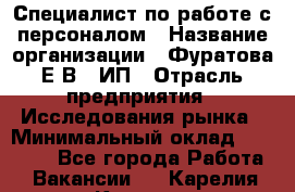 Специалист по работе с персоналом › Название организации ­ Фуратова Е.В., ИП › Отрасль предприятия ­ Исследования рынка › Минимальный оклад ­ 22 000 - Все города Работа » Вакансии   . Карелия респ.,Костомукша г.